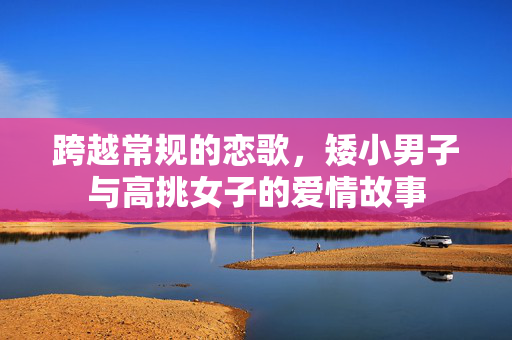 跨越常规的恋歌，矮小男子与高挑女子的爱情故事