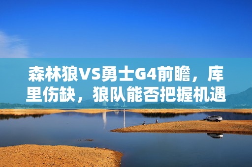 森林狼VS勇士G4前瞻，库里伤缺，狼队能否把握机遇？