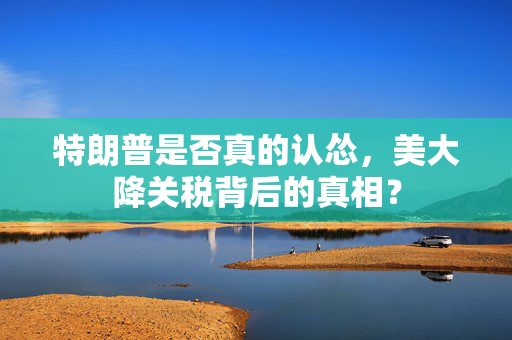 特朗普是否真的认怂，美大降关税背后的真相？