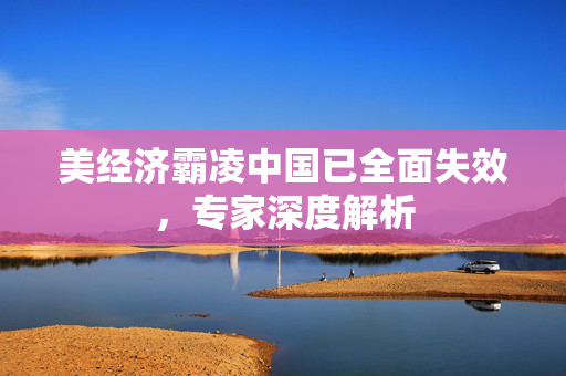美经济霸凌中国已全面失效，专家深度解析