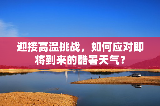 迎接高温挑战，如何应对即将到来的酷暑天气？