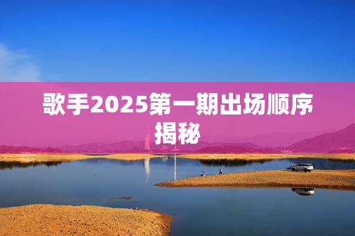 歌手2025第一期出场顺序揭秘