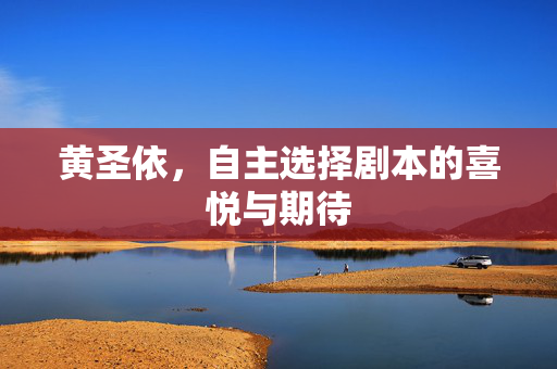 黄圣依，自主选择剧本的喜悦与期待