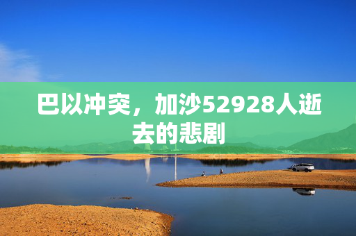 巴以冲突，加沙52928人逝去的悲剧