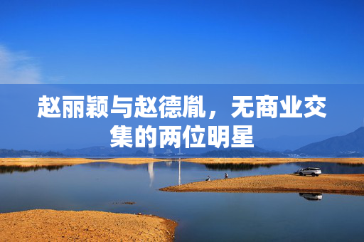 赵丽颖与赵德胤，无商业交集的两位明星