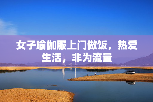女子瑜伽服上门做饭，热爱生活，非为流量