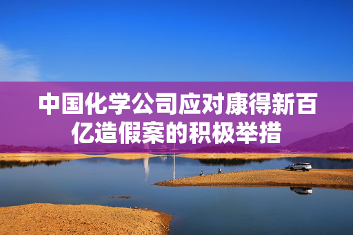 中国化学公司应对康得新百亿造假案的积极举措