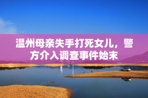 温州母亲失手打死女儿，警方介入调查事件始末