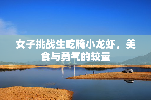 女子挑战生吃腌小龙虾，美食与勇气的较量