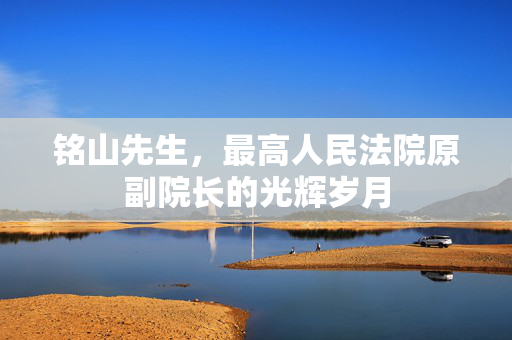 铭山先生，最高人民法院原副院长的光辉岁月