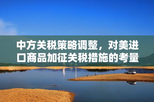 中方关税策略调整，对美进口商品加征关税措施的考量与调整