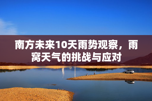 南方未来10天雨势观察，雨窝天气的挑战与应对