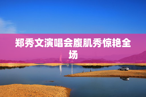 郑秀文演唱会腹肌秀惊艳全场