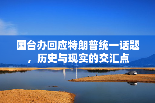 国台办回应特朗普统一话题，历史与现实的交汇点