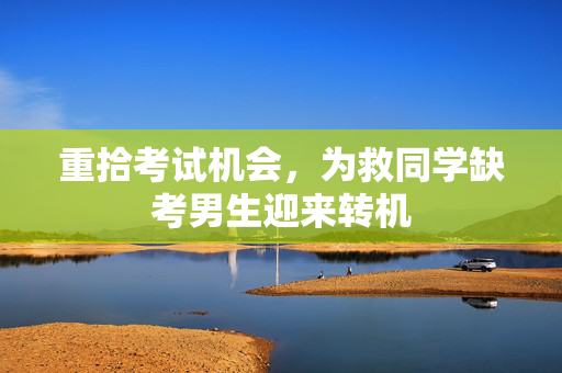 重拾考试机会，为救同学缺考男生迎来转机
