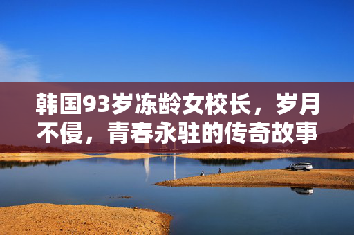 韩国93岁冻龄女校长，岁月不侵，青春永驻的传奇故事