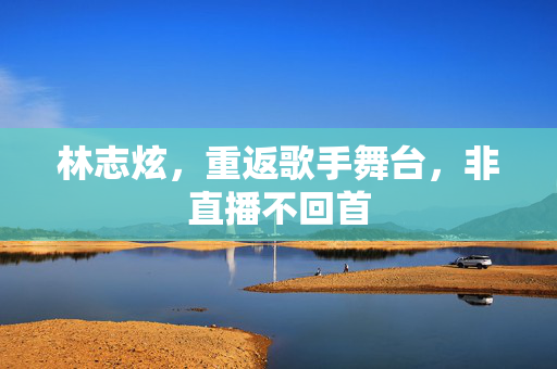 林志炫，重返歌手舞台，非直播不回首