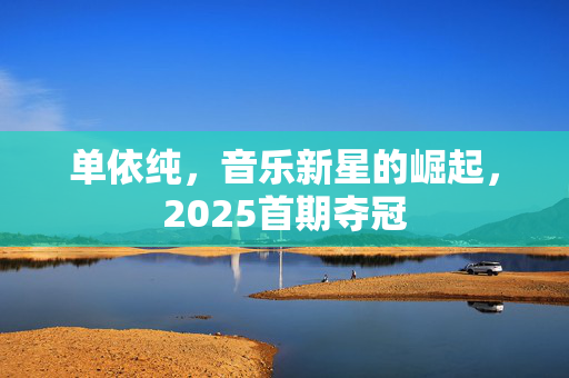 单依纯，音乐新星的崛起，2025首期夺冠