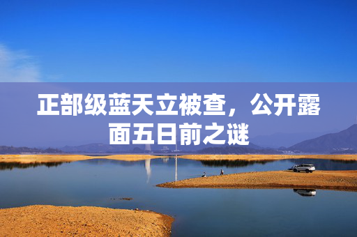 正部级蓝天立被查，公开露面五日前之谜