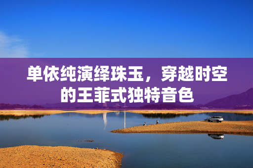 单依纯演绎珠玉，穿越时空的王菲式独特音色