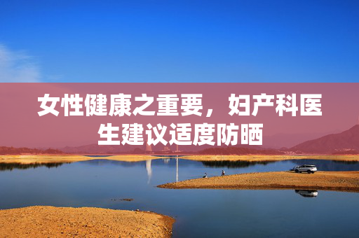 女性健康之重要，妇产科医生建议适度防晒