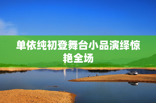 单依纯初登舞台小品演绎惊艳全场