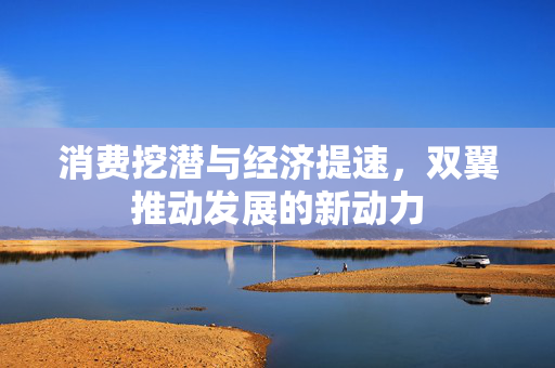 消费挖潜与经济提速，双翼推动发展的新动力