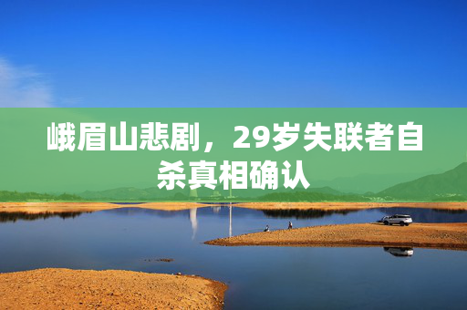 峨眉山悲剧，29岁失联者自杀真相确认