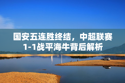 国安五连胜终结，中超联赛1-1战平海牛背后解析