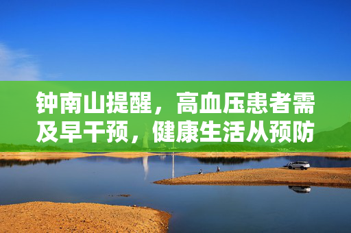 钟南山提醒，高血压患者需及早干预，健康生活从预防开始