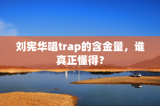 刘宪华唱trap的含金量，谁真正懂得？