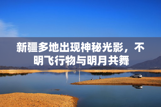 新疆多地出现神秘光影，不明飞行物与明月共舞