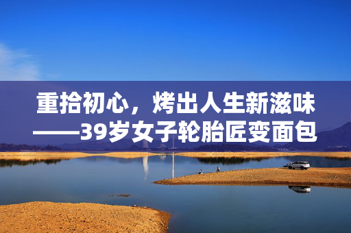 重拾初心，烤出人生新滋味——39岁女子轮胎匠变面包烘焙师的故事