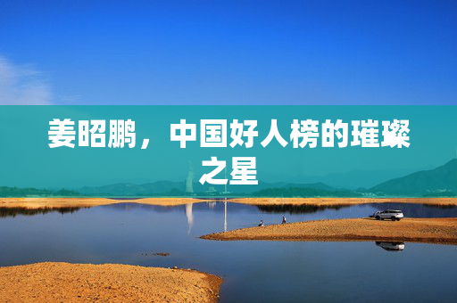 姜昭鹏，中国好人榜的璀璨之星