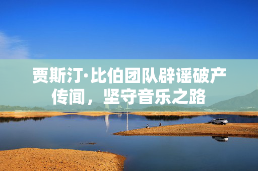 贾斯汀·比伯团队辟谣破产传闻，坚守音乐之路