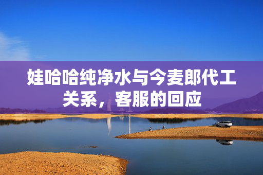 娃哈哈纯净水与今麦郎代工关系，客服的回应
