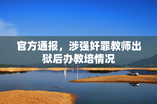 官方通报，涉强奸罪教师出狱后办教培情况