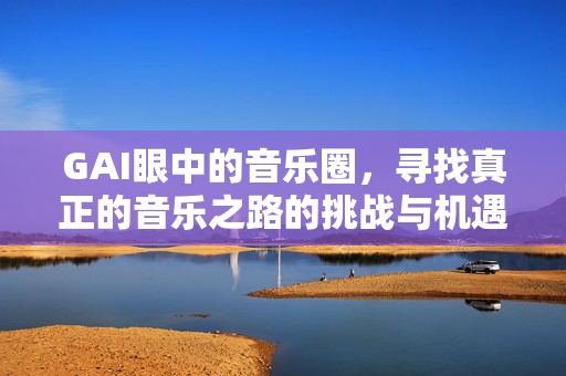 GAI眼中的音乐圈，寻找真正的音乐之路的挑战与机遇