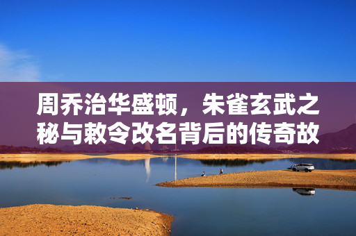 周乔治华盛顿，朱雀玄武之秘与敕令改名背后的传奇故事