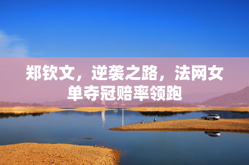 郑钦文，逆袭之路，法网女单夺冠赔率领跑