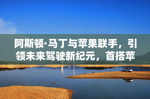 阿斯顿·马丁与苹果联手，引领未来驾驶新纪元，首搭苹果全新车载系统