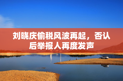 刘晓庆偷税风波再起，否认后举报人再度发声