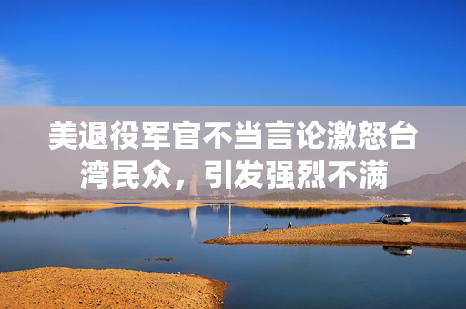 美退役军官不当言论激怒台湾民众，引发强烈不满