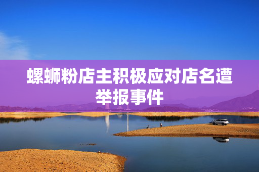 螺蛳粉店主积极应对店名遭举报事件