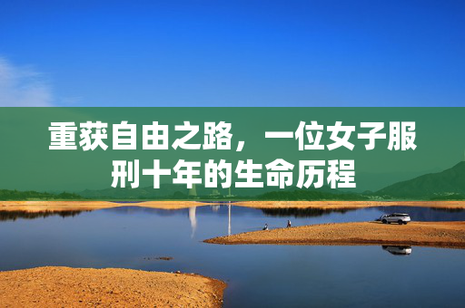 重获自由之路，一位女子服刑十年的生命历程
