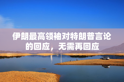 伊朗最高领袖对特朗普言论的回应，无需再回应