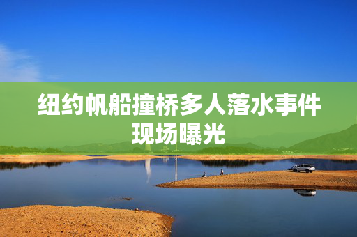 纽约帆船撞桥多人落水事件现场曝光