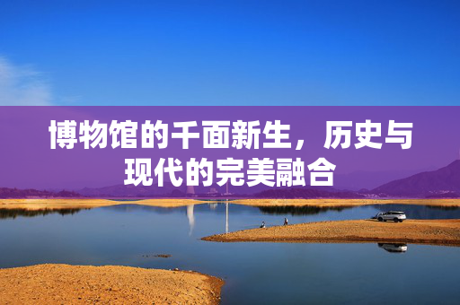 博物馆的千面新生，历史与现代的完美融合