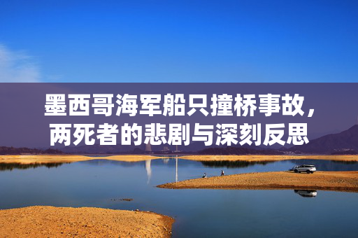 墨西哥海军船只撞桥事故，两死者的悲剧与深刻反思