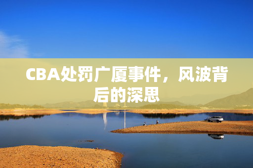 CBA处罚广厦事件，风波背后的深思